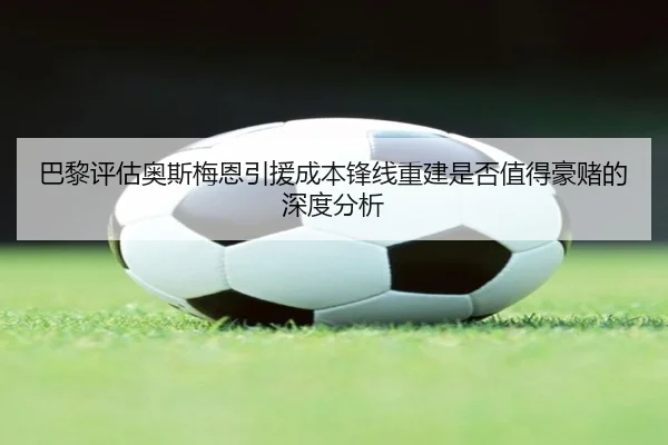 巴黎评估奥斯梅恩引援成本锋线重建是否值得豪赌的深度分析
