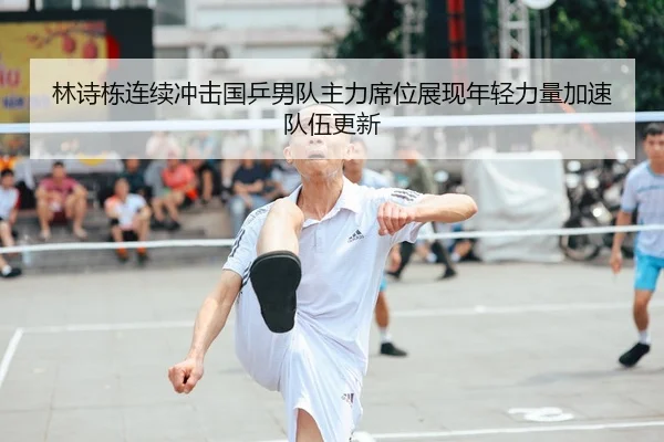 林诗栋连续冲击国乒男队主力席位展现年轻力量加速队伍更新