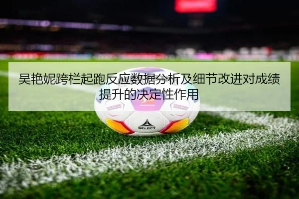 吴艳妮跨栏起跑反应数据分析及细节改进对成绩提升的决定性作用