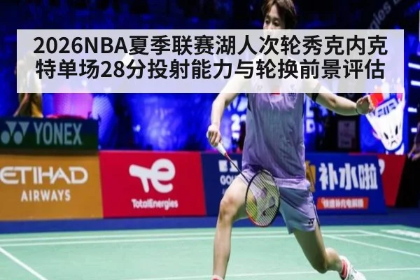 2026NBA夏季联赛湖人次轮秀克内克特单场28分投射能力与轮换前景评估
