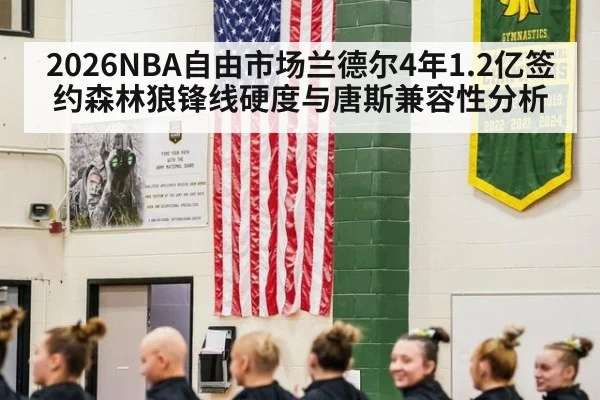 2026NBA自由市场兰德尔4年1.2亿签约森林狼锋线硬度与唐斯兼容性分析