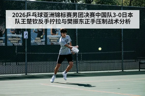 2026乒乓球亚洲锦标赛男团决赛中国队3-0日本队王楚钦反手拧拉与樊振东正手压制战术分析