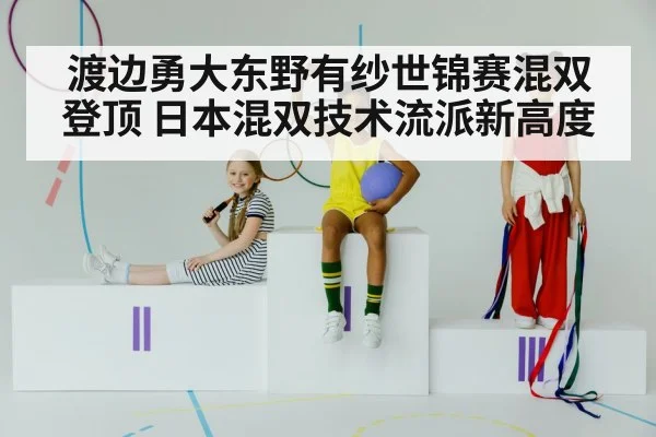 渡边勇大东野有纱世锦赛混双登顶 日本混双技术流派新高度