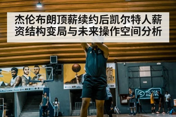 杰伦布朗顶薪续约后凯尔特人薪资结构变局与未来操作空间分析