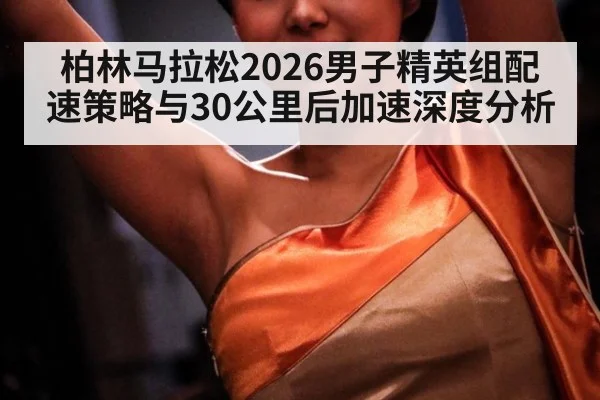 柏林马拉松2026男子精英组配速策略与30公里后加速深度分析