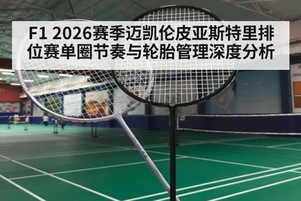 F1 2026赛季迈凯伦皮亚斯特里排位赛单圈节奏与轮胎管理深度分析