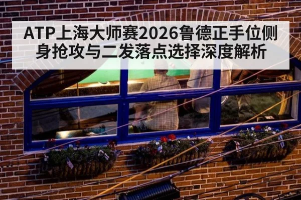 ATP上海大师赛2026鲁德正手位侧身抢攻与二发落点选择深度解析