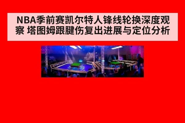 NBA季前赛凯尔特人锋线轮换深度观察 塔图姆跟腱伤复出进展与定位分析