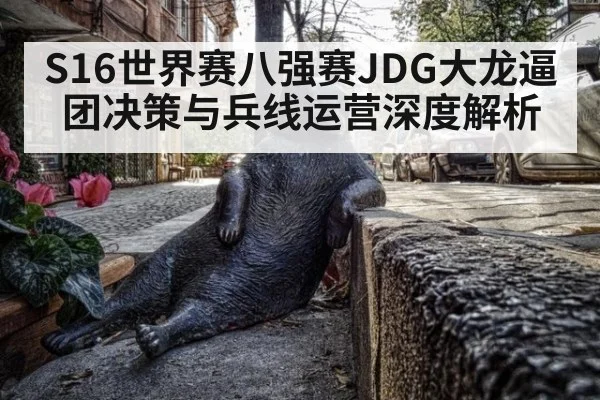 S16世界赛八强赛JDG大龙逼团决策与兵线运营深度解析