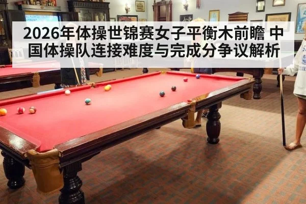 2026年体操世锦赛女子平衡木前瞻 中国体操队连接难度与完成分争议解析