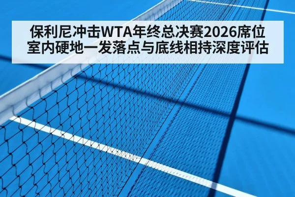 保利尼冲击WTA年终总决赛2026席位 室内硬地一发落点与底线相持深度评估