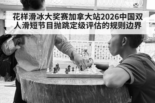 花样滑冰大奖赛加拿大站2026中国双人滑短节目抛跳定级评估的规则边界
