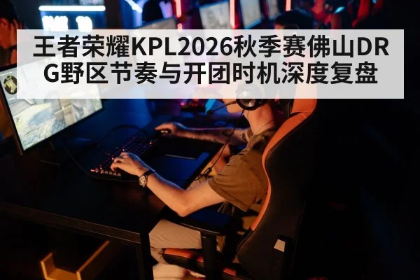 王者荣耀KPL2026秋季赛佛山DRG野区节奏与开团时机深度复盘
