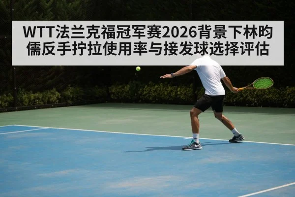WTT法兰克福冠军赛2026背景下林昀儒反手拧拉使用率与接发球选择评估