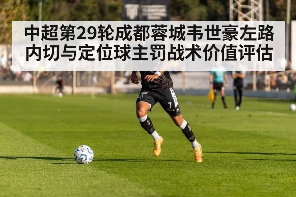 中超第29轮成都蓉城韦世豪左路内切与定位球主罚战术价值评估