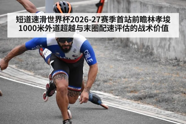 短道速滑世界杯2026-27赛季首站前瞻林孝埈1000米外道超越与末圈配速评估的战术价值