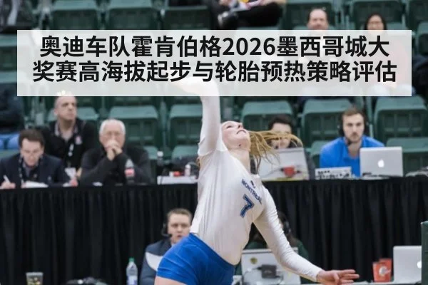 奥迪车队霍肯伯格2026墨西哥城大奖赛高海拔起步与轮胎预热策略评估