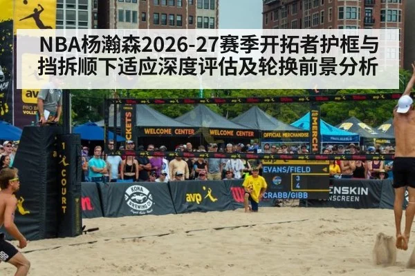 NBA杨瀚森2026-27赛季开拓者护框与挡拆顺下适应深度评估及轮换前景分析